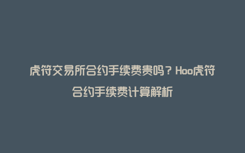 虎符交易所合约手续费贵吗？Hoo虎符合约手续费计算解析