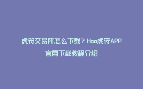 虎符交易所怎么下载？Hoo虎符APP官网下载教程介绍