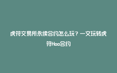 虎符交易所永续合约怎么玩？一文玩转虎符Hoo合约