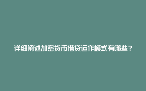 详细阐述加密货币借贷运作模式有哪些？