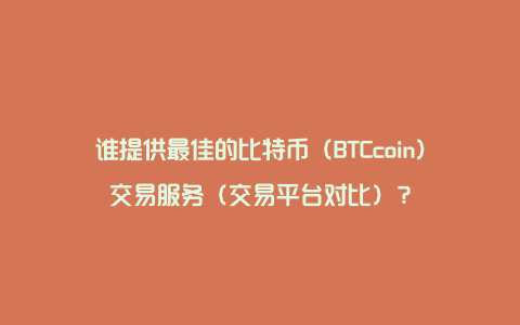 谁提供最佳的比特币（BTCcoin）交易服务（交易平台对比）？