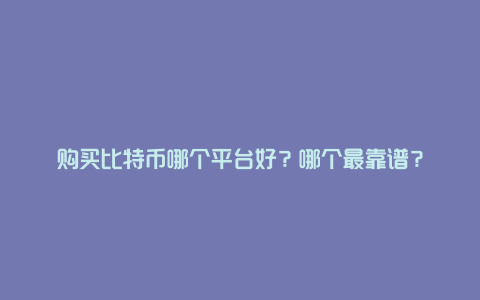 购买比特币哪个平台好？哪个最靠谱？