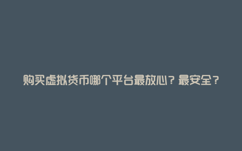 购买虚拟货币哪个平台最放心？最安全？