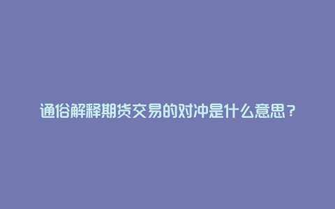 通俗解释期货交易的对冲是什么意思？