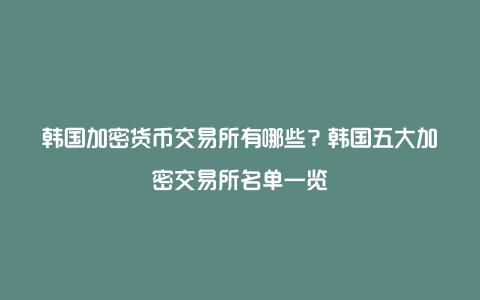 韩国加密货币交易所有哪些？韩国五大加密交易所名单一览