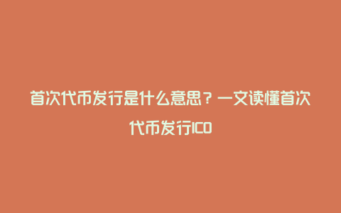 首次代币发行是什么意思？一文读懂首次代币发行ICO