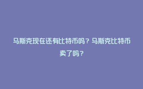 马斯克现在还有比特币吗？马斯克比特币卖了吗？