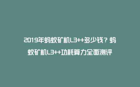 2019年蚂蚁矿机L3++多少钱？蚂蚁矿机L3++功耗算力全面测评