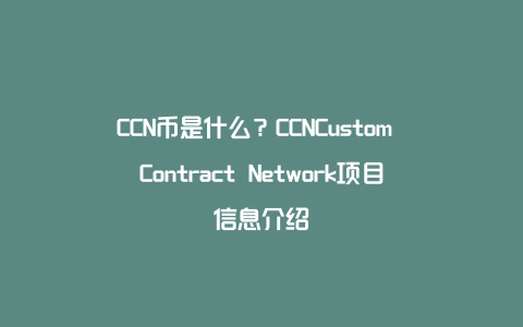 CCN币是什么？CCNCustom Contract Network项目信息介绍