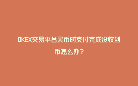 OKEX交易平台买币时支付完成没收到币怎么办？