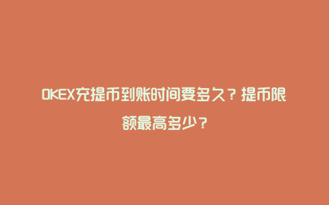 OKEX充提币到账时间要多久？提币限额最高多少？