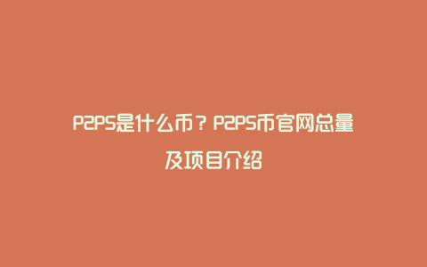 P2PS是什么币？P2PS币官网总量及项目介绍