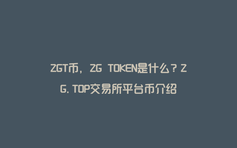 ZGT币，ZG TOKEN是什么？ZG.TOP交易所平台币介绍