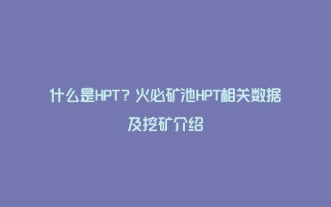 什么是HPT？火必矿池HPT相关数据及挖矿介绍