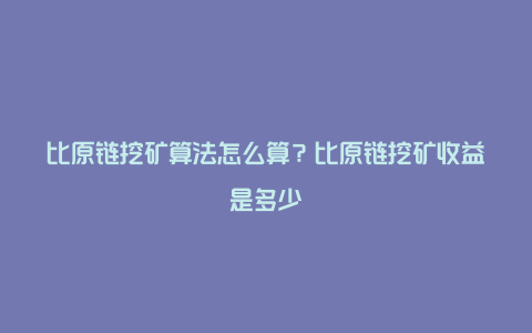 比原链挖矿算法怎么算？比原链挖矿收益是多少