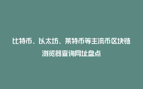 比特币、以太坊、莱特币等主流币区块链浏览器查询网址盘点