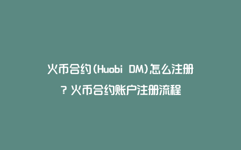 火币合约(Huobi DM)怎么注册？火币合约账户注册流程