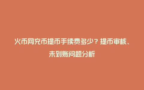 火币网充币提币手续费多少？提币审核、未到账问题分析