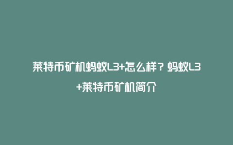 莱特币矿机蚂蚁L3+怎么样？蚂蚁L3+莱特币矿机简介