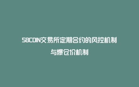 58COIN交易所定期合约的风控机制与爆仓价机制