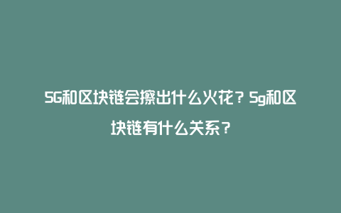 5G和区块链会擦出什么火花？5g和区块链有什么关系？