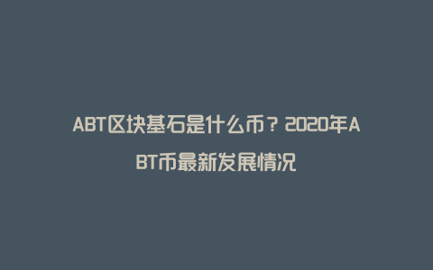 ABT区块基石是什么币？2020年ABT币最新发展情况