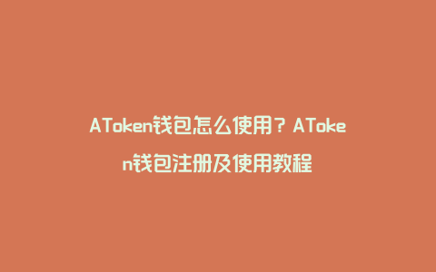 AToken钱包怎么使用？AToken钱包注册及使用教程