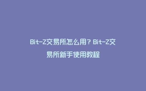 Bit-Z交易所怎么用？Bit-Z交易所新手使用教程