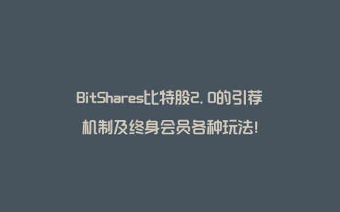 BitShares比特股2.0的引荐机制及终身会员各种玩法！