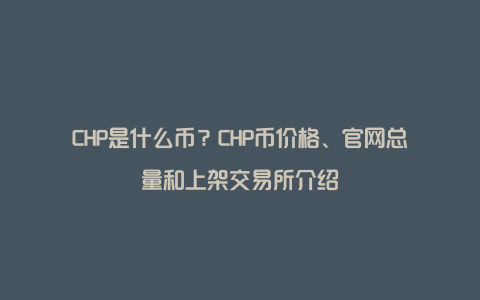 CHP是什么币？CHP币价格、官网总量和上架交易所介绍