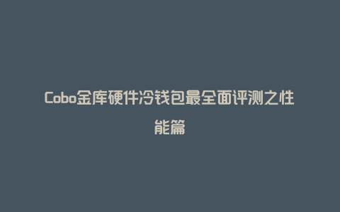 Cobo金库硬件冷钱包最全面评测之性能篇