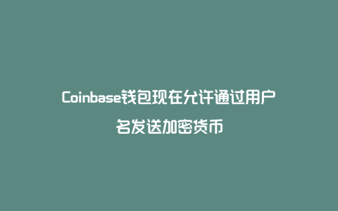 Coinbase钱包现在允许通过用户名发送加密货币