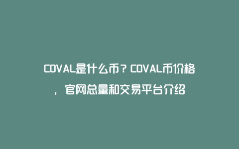 COVAL是什么币？COVAL币价格，官网总量和交易平台介绍