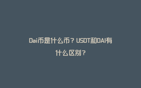 Dai币是什么币？USDT和DAI有什么区别？