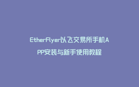 EtherFlyer以飞交易所手机APP安装与新手使用教程