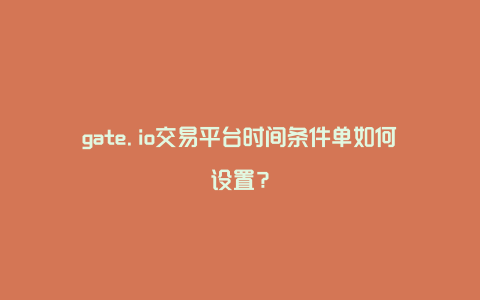 gate.io交易平台时间条件单如何设置？