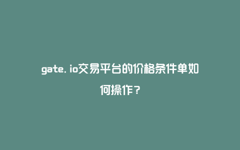 gate.io交易平台的价格条件单如何操作？