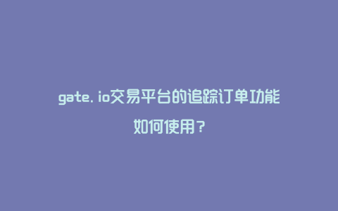 gate.io交易平台的追踪订单功能如何使用？