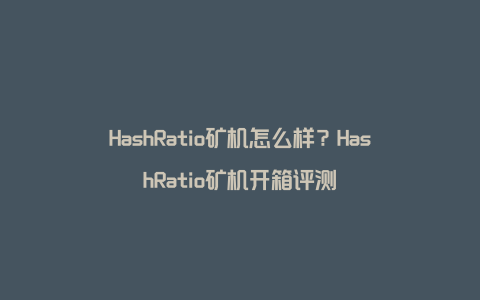 HashRatio矿机怎么样？HashRatio矿机开箱评测