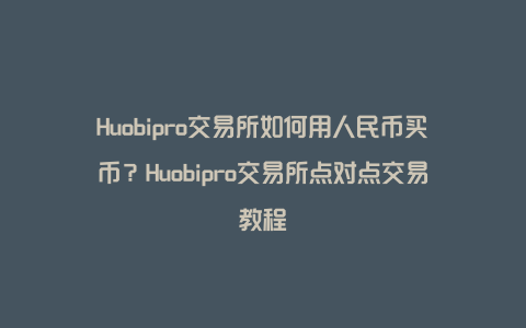 Huobipro交易所如何用人民币买币？Huobipro交易所点对点交易教程