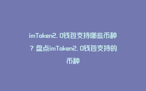 imToken2.0钱包支持哪些币种？盘点imToken2.0钱包支持的币种