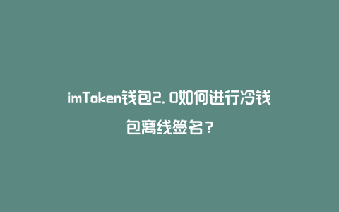 imToken钱包2.0如何进行冷钱包离线签名？