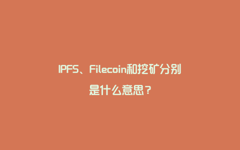 IPFS、Filecoin和挖矿分别是什么意思？