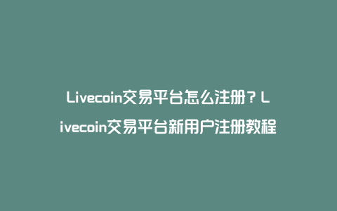 Livecoin交易平台怎么注册？Livecoin交易平台新用户注册教程