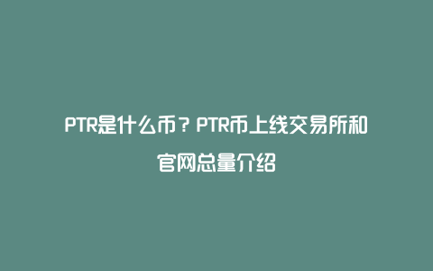 PTR是什么币？PTR币上线交易所和官网总量介绍