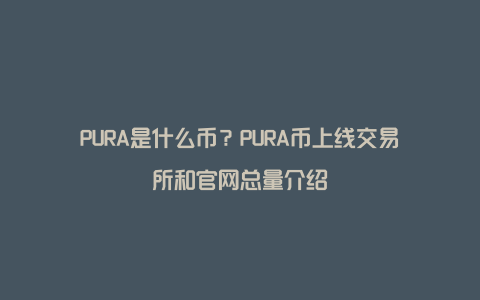 PURA是什么币？PURA币上线交易所和官网总量介绍