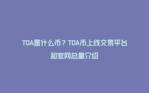 TOA是什么币？TOA币上线交易平台和官网总量介绍