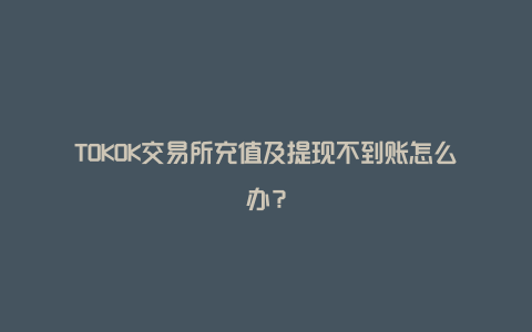 TOKOK交易所充值及提现不到账怎么办？