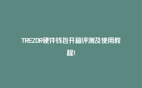 TREZOR硬件钱包开箱评测及使用教程！