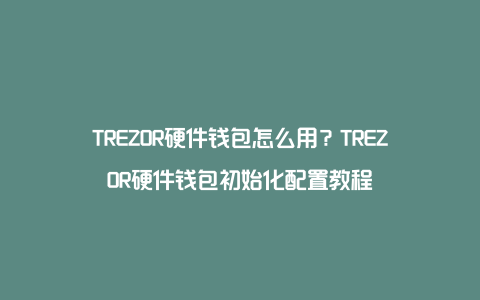 TREZOR硬件钱包怎么用？TREZOR硬件钱包初始化配置教程